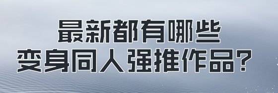 最新都有哪些變身同人強推作品？
